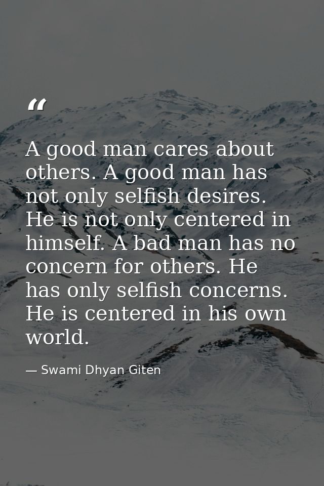 A good man cares about others. A good man has not only selfish desires. He is not only centered in himself. A bad man ha — Swami Dhyan Giten
