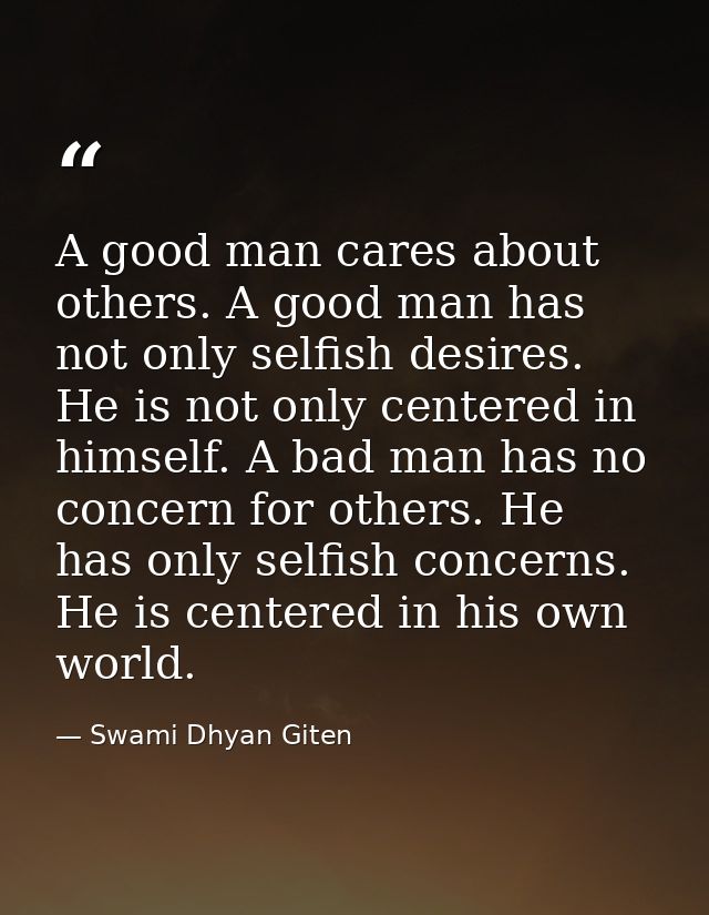 A good man cares about others. A good man has not only selfish desires. He is not only centered in himself. A bad man ha — Swami Dhyan Giten