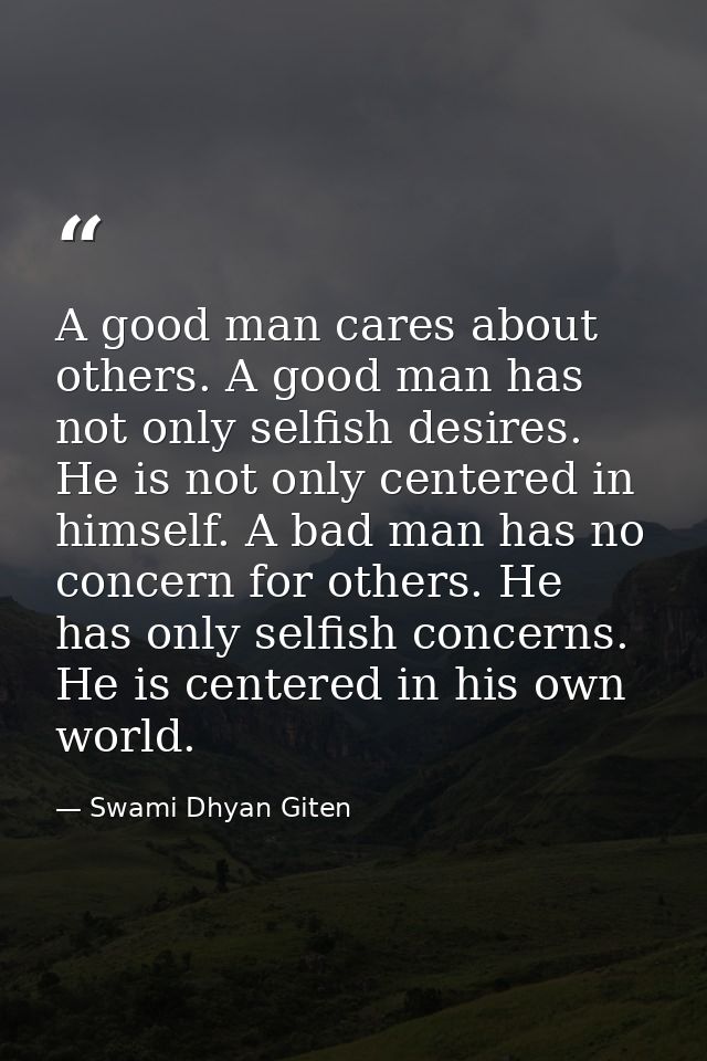 A good man cares about others. A good man has not only selfish desires. He is not only centered in himself. A bad man ha — Swami Dhyan Giten