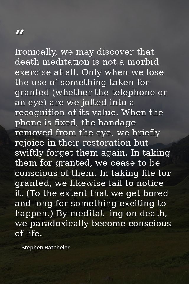 Ironically, we may discover that death meditation is not a morbid exercise at all. Only when we lose the use of somethin — Stephen Batchelor