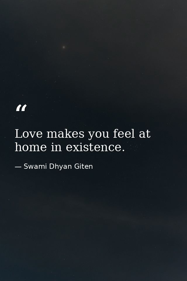 Love makes you feel at home in existence. — Swami Dhyan Giten