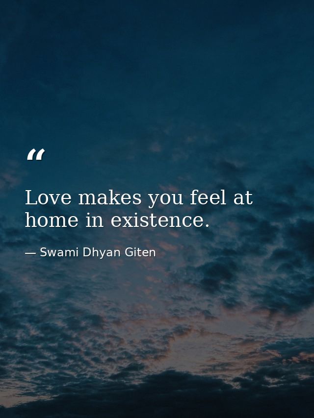 Love makes you feel at home in existence. — Swami Dhyan Giten