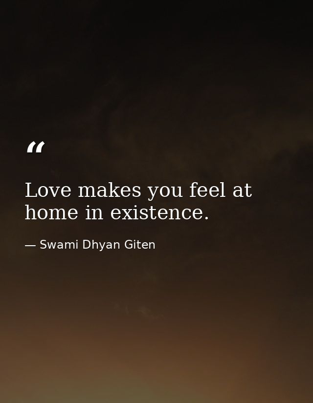 Love makes you feel at home in existence. — Swami Dhyan Giten