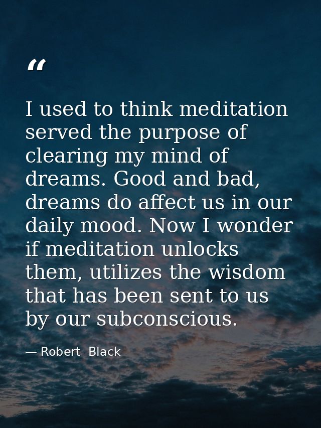 I used to think meditation served the purpose of clearing my mind of dreams. Good and bad, dreams do affect us in our da — Robert  Black