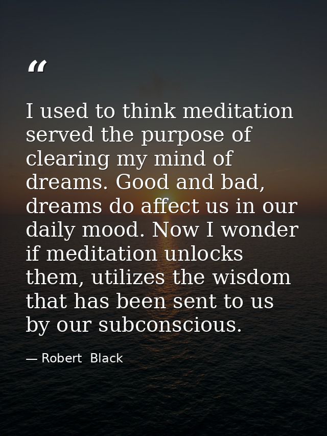 I used to think meditation served the purpose of clearing my mind of dreams. Good and bad, dreams do affect us in our da — Robert  Black