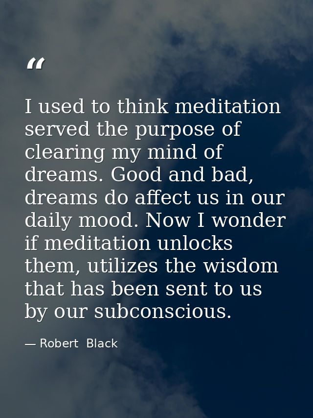 I used to think meditation served the purpose of clearing my mind of dreams. Good and bad, dreams do affect us in our da — Robert  Black