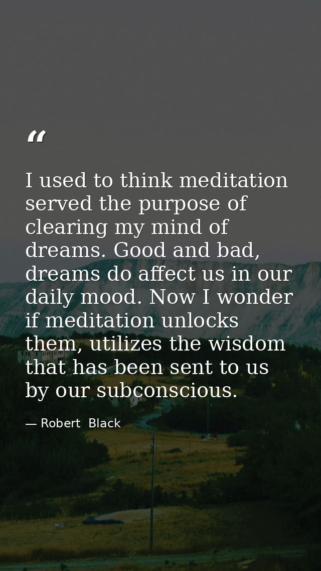 I used to think meditation served the purpose of clearing my mind of dreams. Good and bad, dreams do affect us in our da — Robert  Black