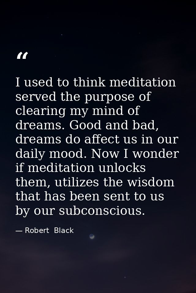 I used to think meditation served the purpose of clearing my mind of dreams. Good and bad, dreams do affect us in our da — Robert  Black