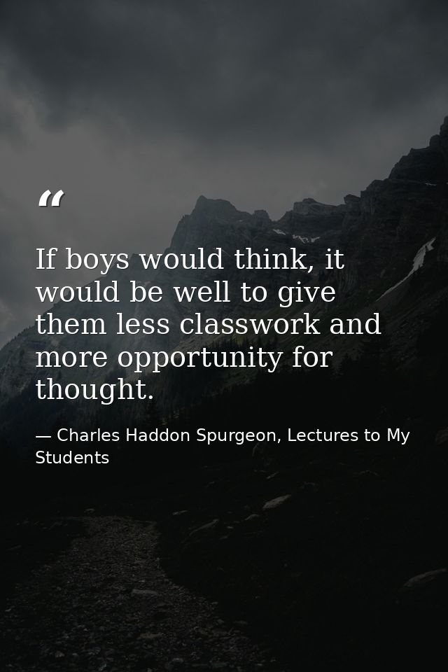 If boys would think, it would be well to give them less classwork and more opportunity for thought. — Charles Haddon Spurgeon, Lectures to My Students