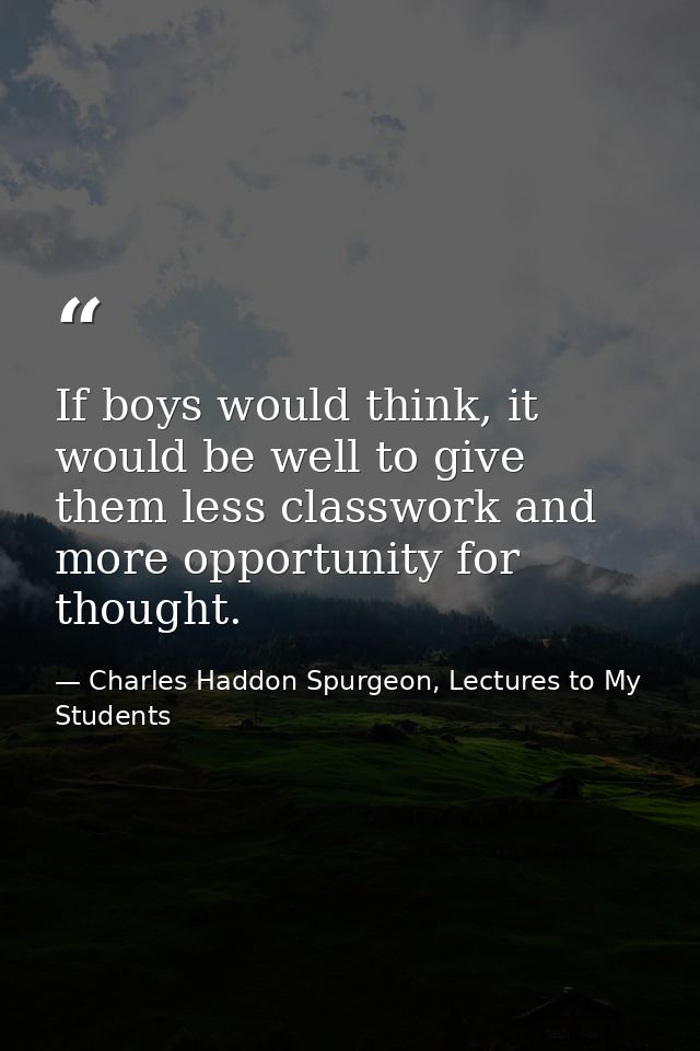 If boys would think, it would be well to give them less classwork and more opportunity for thought. — Charles Haddon Spurgeon, Lectures to My Students