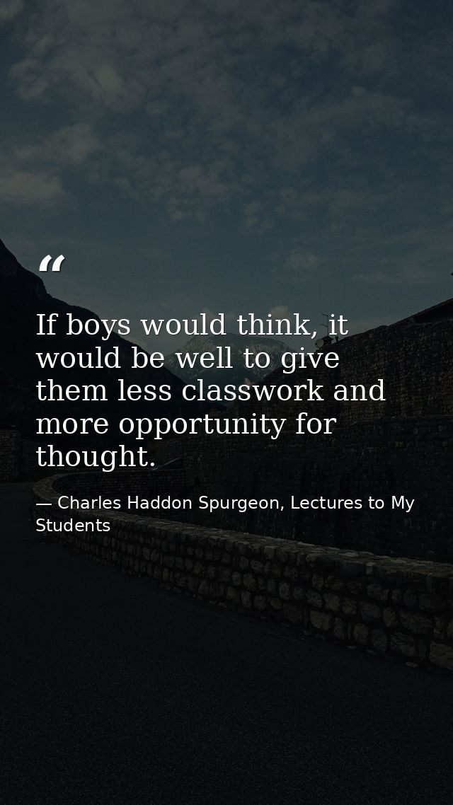 If boys would think, it would be well to give them less classwork and more opportunity for thought. — Charles Haddon Spurgeon, Lectures to My Students