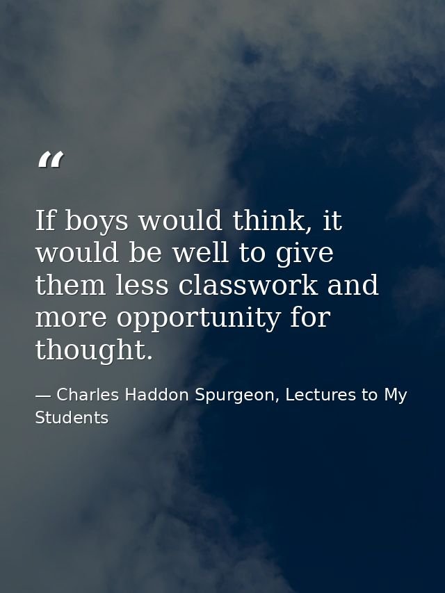 If boys would think, it would be well to give them less classwork and more opportunity for thought. — Charles Haddon Spurgeon, Lectures to My Students