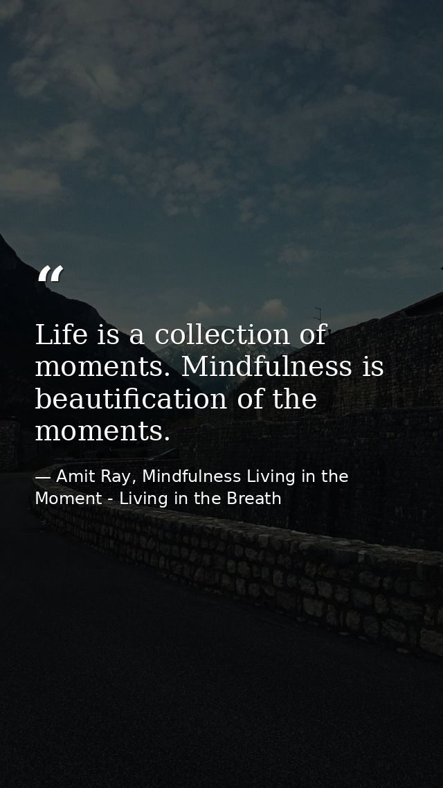 Life is a collection of moments. Mindfulness is beautification of the moments. — Amit Ray, Mindfulness Living in the Moment - Living in the Breath