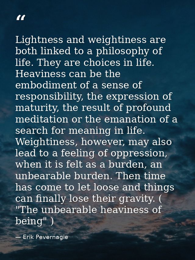 Lightness and weightiness are both linked to a philosophy of life. They are choices in life. Heaviness can be the embodi — Erik Pevernagie
