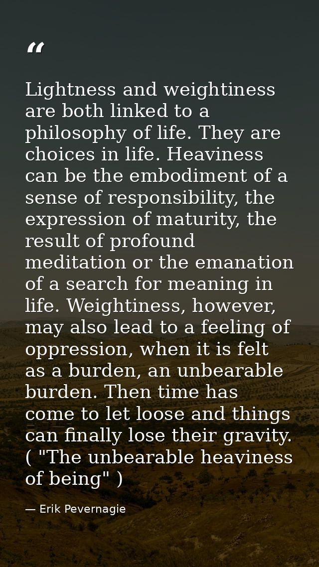 Lightness and weightiness are both linked to a philosophy of life. They are choices in life. Heaviness can be the embodi — Erik Pevernagie