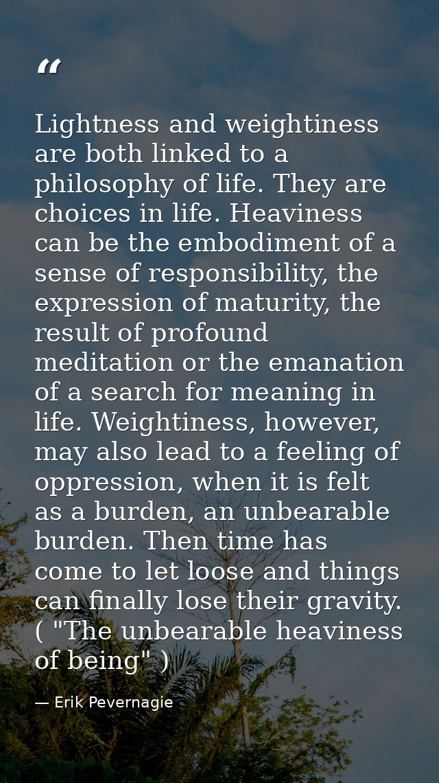 Lightness and weightiness are both linked to a philosophy of life. They are choices in life. Heaviness can be the embodi — Erik Pevernagie