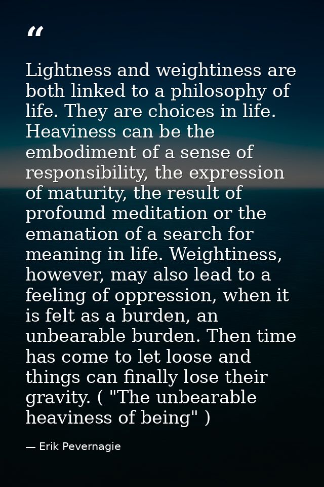 Lightness and weightiness are both linked to a philosophy of life. They are choices in life. Heaviness can be the embodi — Erik Pevernagie