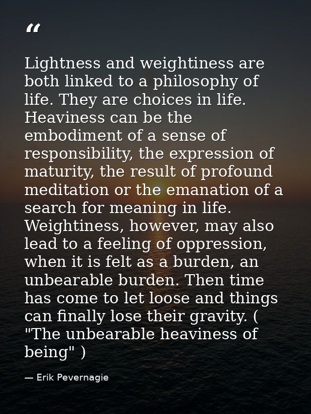 Lightness and weightiness are both linked to a philosophy of life. They are choices in life. Heaviness can be the embodi — Erik Pevernagie