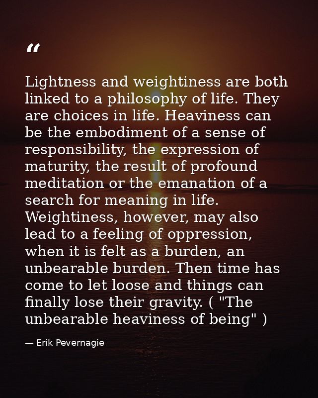 Lightness and weightiness are both linked to a philosophy of life. They are choices in life. Heaviness can be the embodi — Erik Pevernagie
