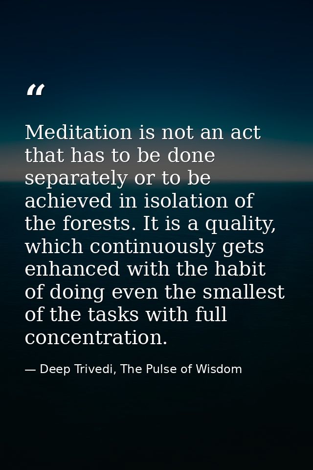 Meditation is not an act that has to be done separately or to be achieved in isolation of the forests. It is a quality,  — Deep Trivedi, The Pulse of Wisdom