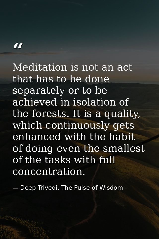 Meditation is not an act that has to be done separately or to be achieved in isolation of the forests. It is a quality,  — Deep Trivedi, The Pulse of Wisdom