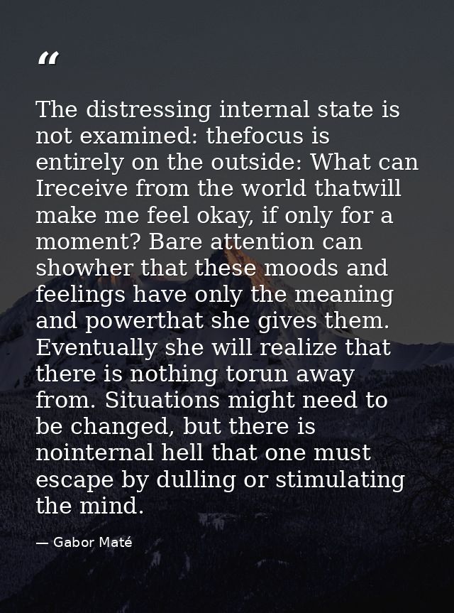 The distressing internal state is not examined: thefocus is entirely on the outside: What can Ireceive from the world th — Gabor Maté