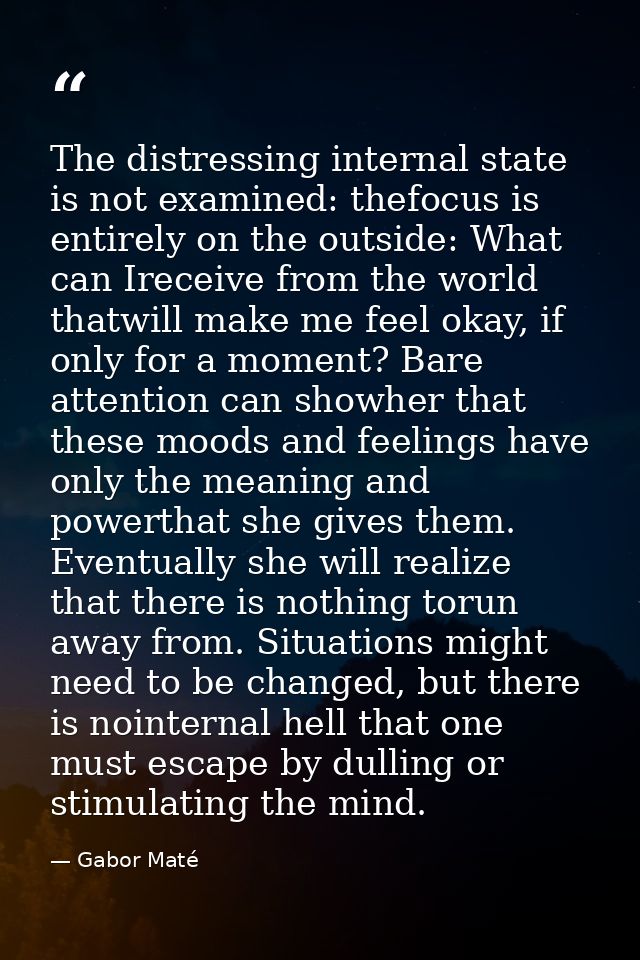 The distressing internal state is not examined: thefocus is entirely on the outside: What can Ireceive from the world th — Gabor Maté