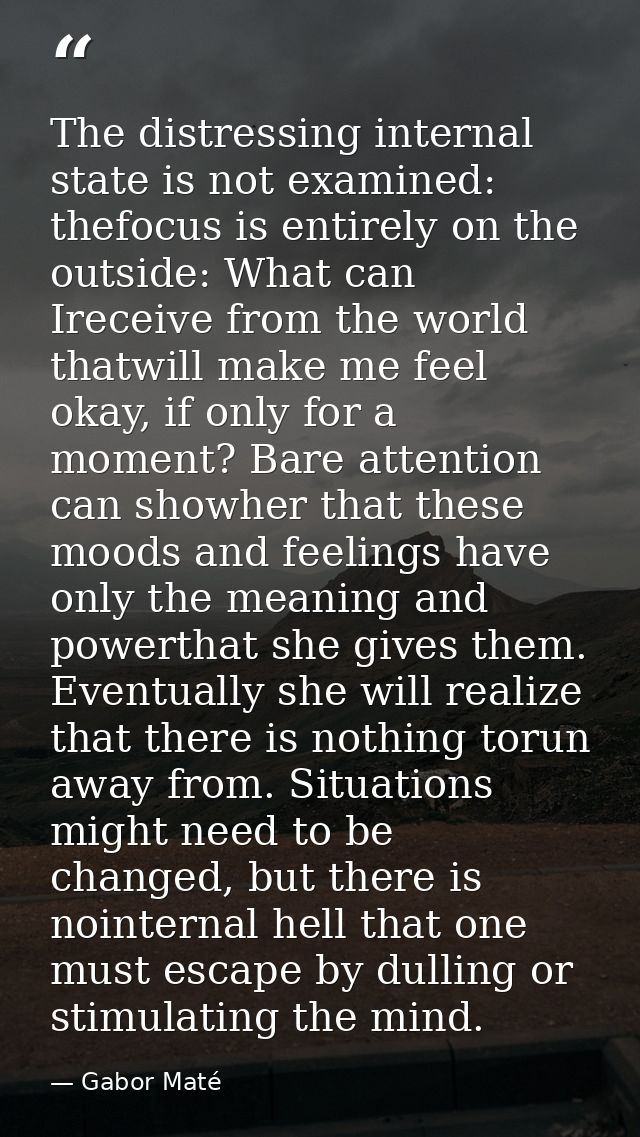 The distressing internal state is not examined: thefocus is entirely on the outside: What can Ireceive from the world th — Gabor Maté