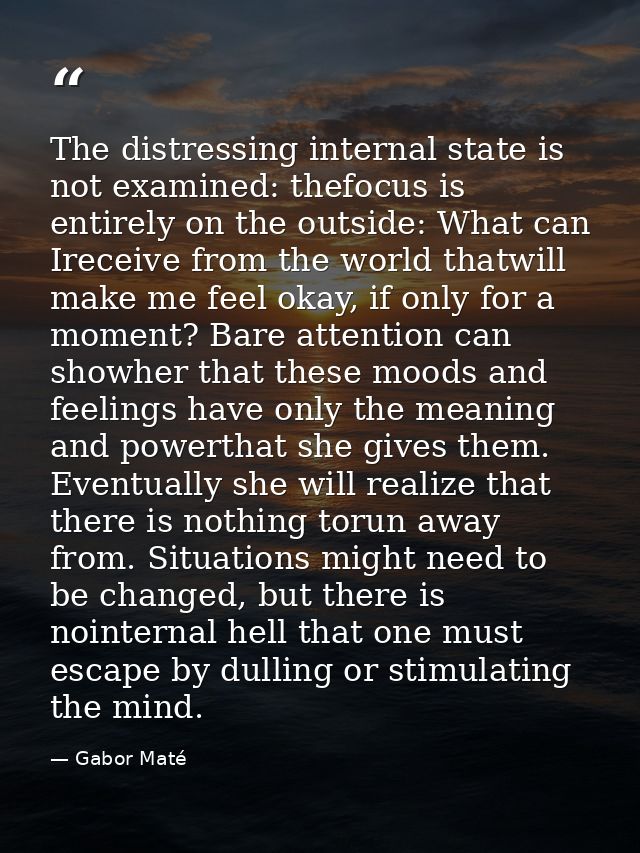 The distressing internal state is not examined: thefocus is entirely on the outside: What can Ireceive from the world th — Gabor Maté