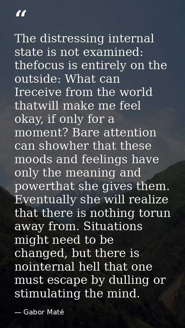 The distressing internal state is not examined: thefocus is entirely on the outside: What can Ireceive from the world th — Gabor Maté