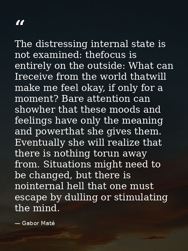 The distressing internal state is not examined: thefocus is entirely on the outside: What can Ireceive from the world th — Gabor Maté