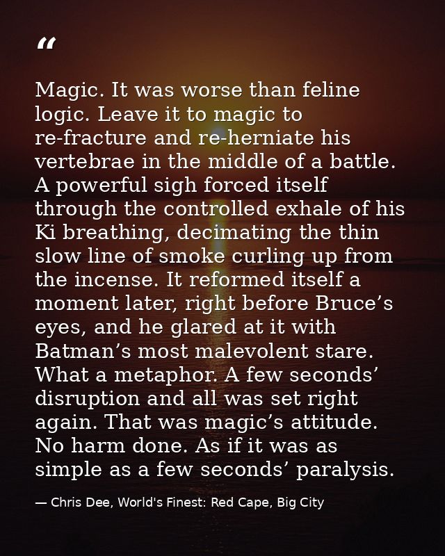 Magic. It was worse than feline logic. Leave it to magic to re-fracture and re-herniate his vertebrae in the middle of a — Chris Dee, World's Finest: Red Cape, Big City