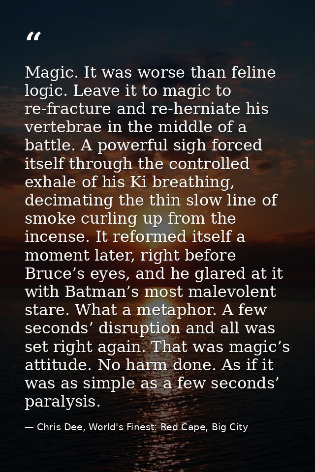 Magic. It was worse than feline logic. Leave it to magic to re-fracture and re-herniate his vertebrae in the middle of a — Chris Dee, World's Finest: Red Cape, Big City