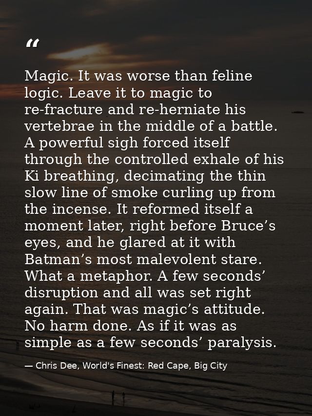 Magic. It was worse than feline logic. Leave it to magic to re-fracture and re-herniate his vertebrae in the middle of a — Chris Dee, World's Finest: Red Cape, Big City