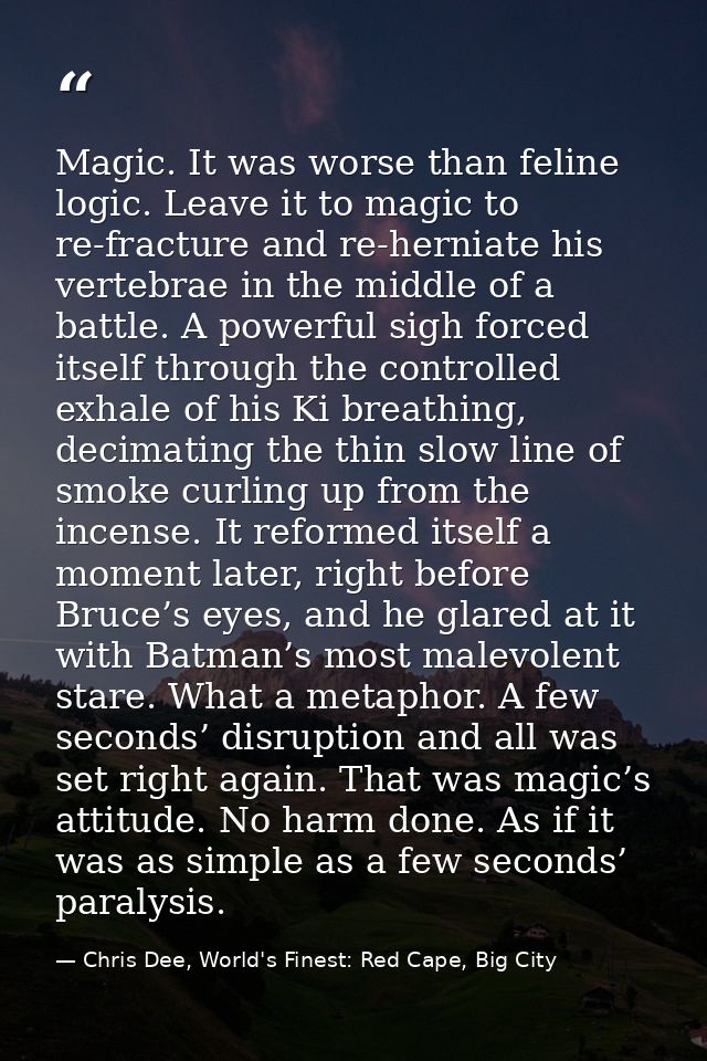 Magic. It was worse than feline logic. Leave it to magic to re-fracture and re-herniate his vertebrae in the middle of a — Chris Dee, World's Finest: Red Cape, Big City