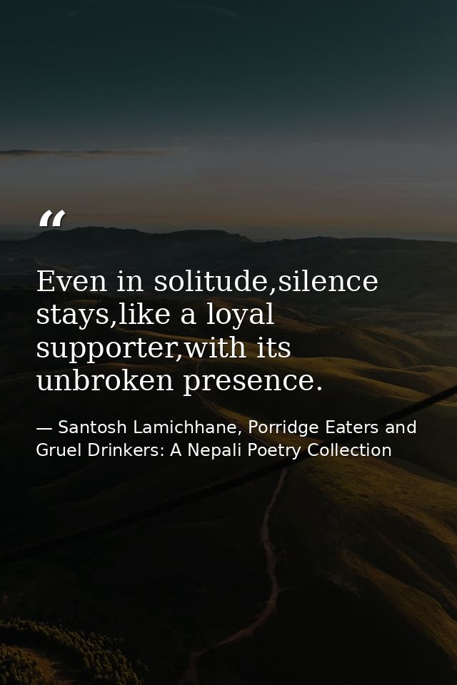 Even in solitude,silence stays,like a loyal supporter,with its unbroken presence. — Santosh Lamichhane, Porridge Eaters and Gruel Drinkers: A Nepali Poetry Collection