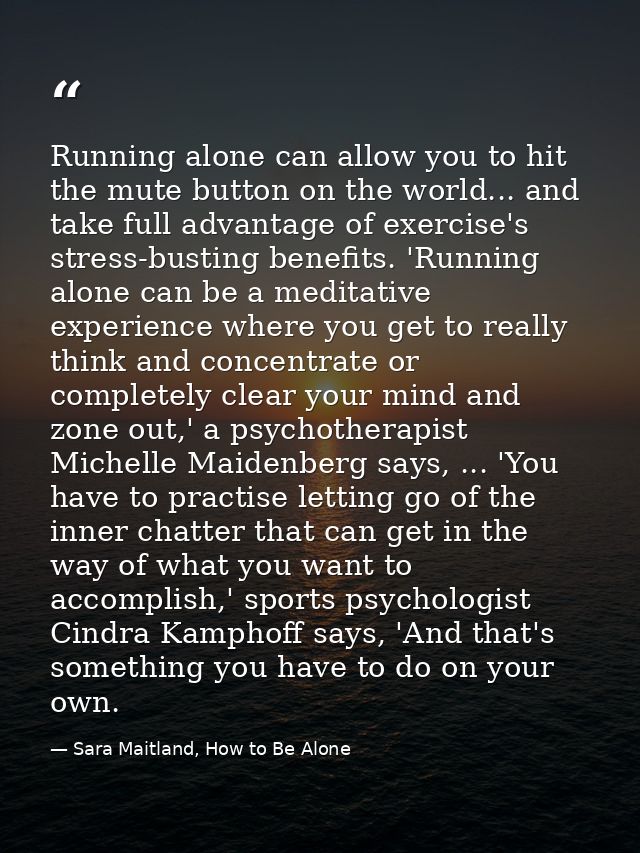 Running alone can allow you to hit the mute button on the world... and take full advantage of exercise's stress-busting  — Sara Maitland, How to Be Alone