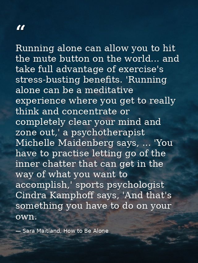 Running alone can allow you to hit the mute button on the world... and take full advantage of exercise's stress-busting  — Sara Maitland, How to Be Alone