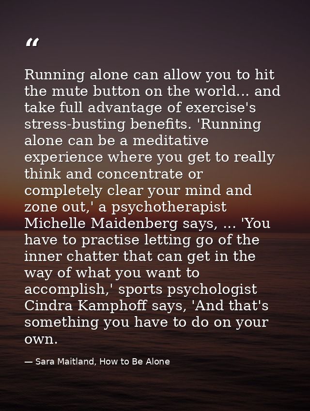 Running alone can allow you to hit the mute button on the world... and take full advantage of exercise's stress-busting  — Sara Maitland, How to Be Alone