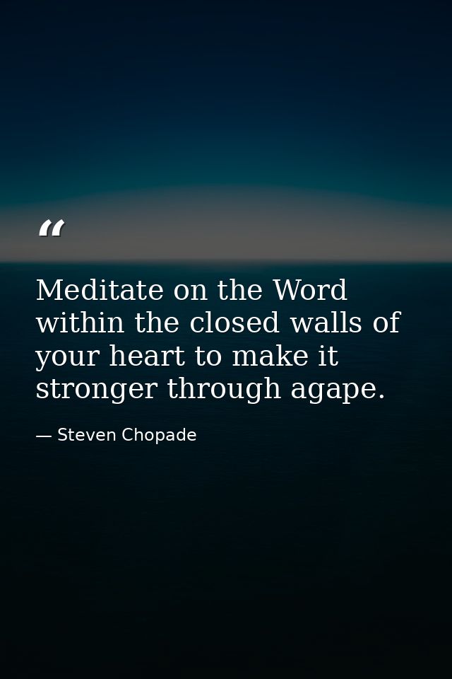 Meditate on the Word within the closed walls of your heart to make it stronger through agape. — Steven Chopade