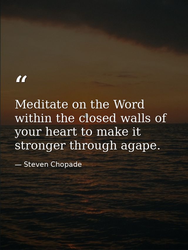 Meditate on the Word within the closed walls of your heart to make it stronger through agape. — Steven Chopade