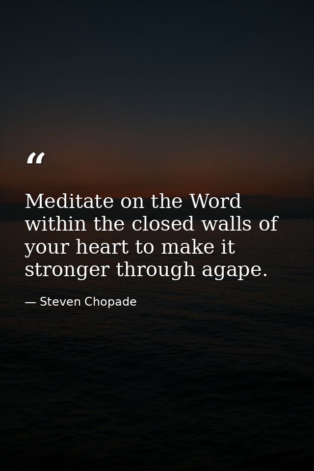 Meditate on the Word within the closed walls of your heart to make it stronger through agape. — Steven Chopade