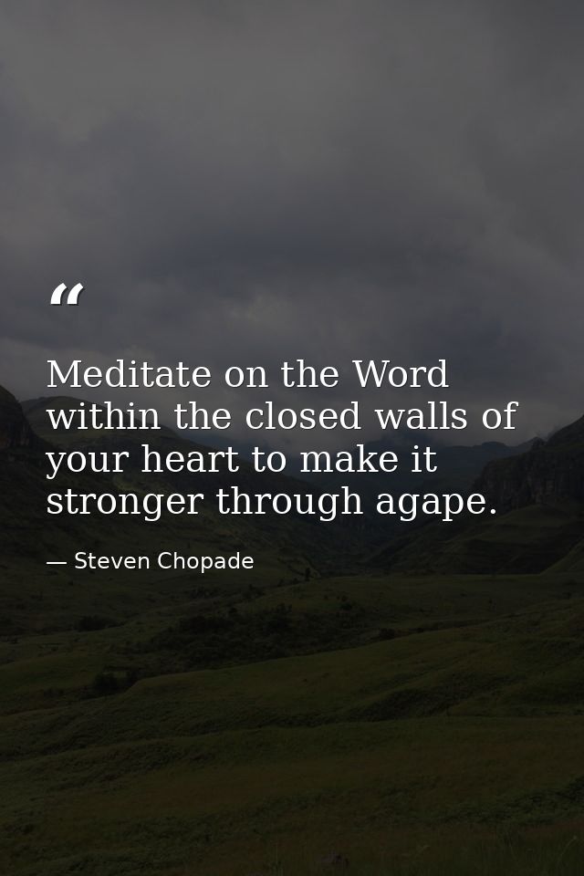 Meditate on the Word within the closed walls of your heart to make it stronger through agape. — Steven Chopade