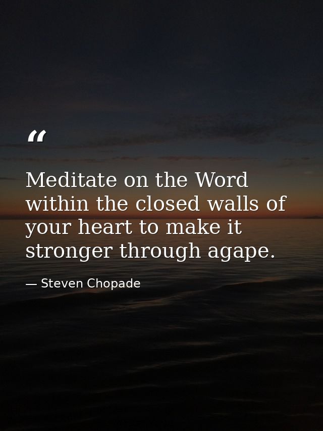 Meditate on the Word within the closed walls of your heart to make it stronger through agape. — Steven Chopade