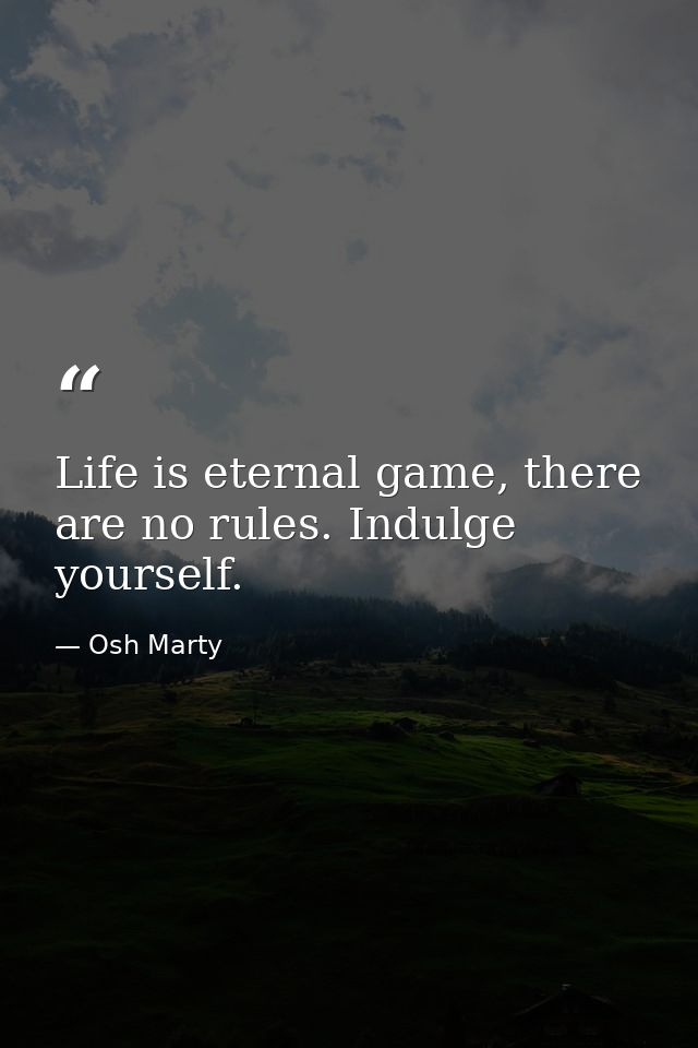 Life is eternal game, there are no rules. Indulge yourself. — Osh Marty