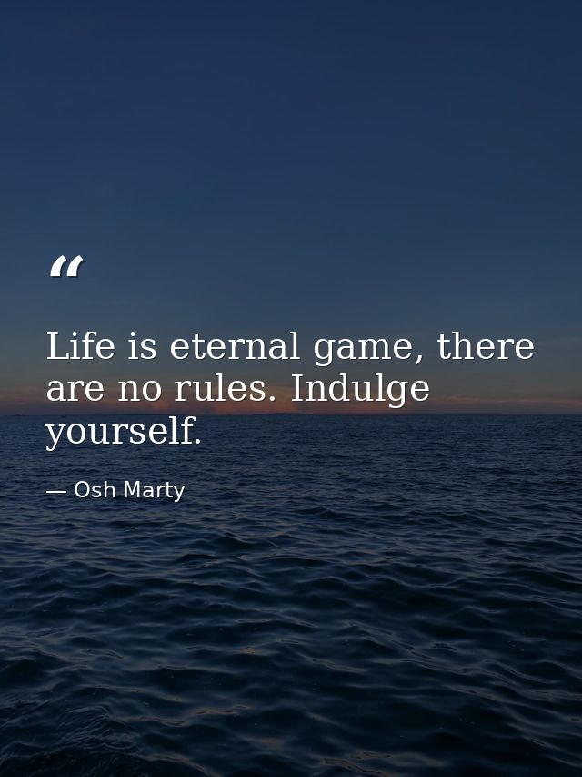 Life is eternal game, there are no rules. Indulge yourself. — Osh Marty