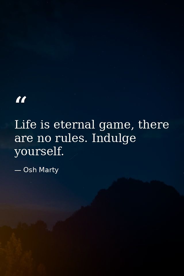 Life is eternal game, there are no rules. Indulge yourself. — Osh Marty