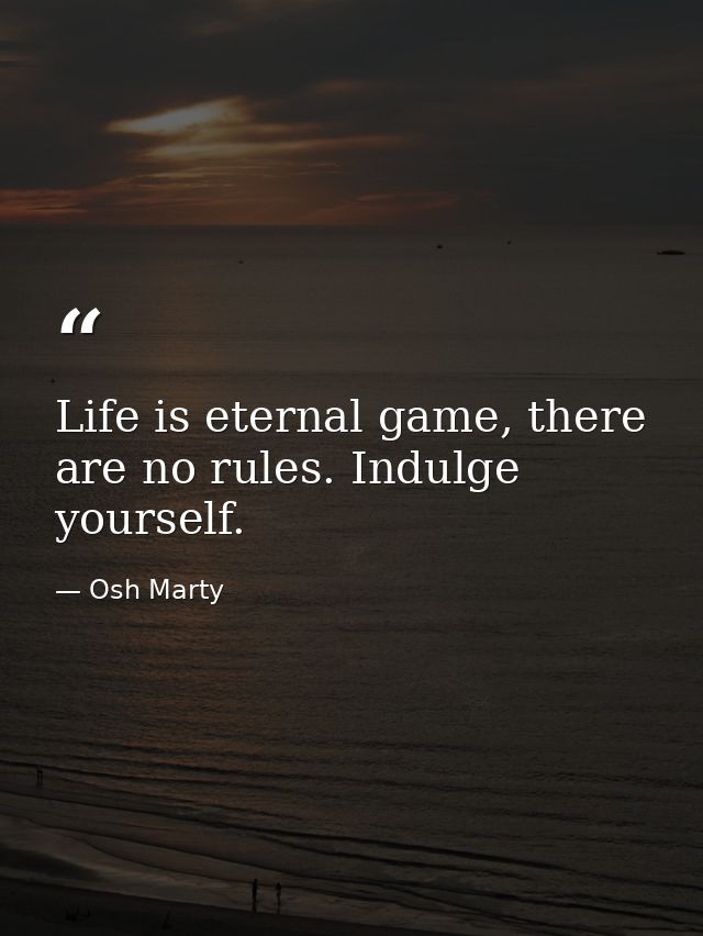 Life is eternal game, there are no rules. Indulge yourself. — Osh Marty