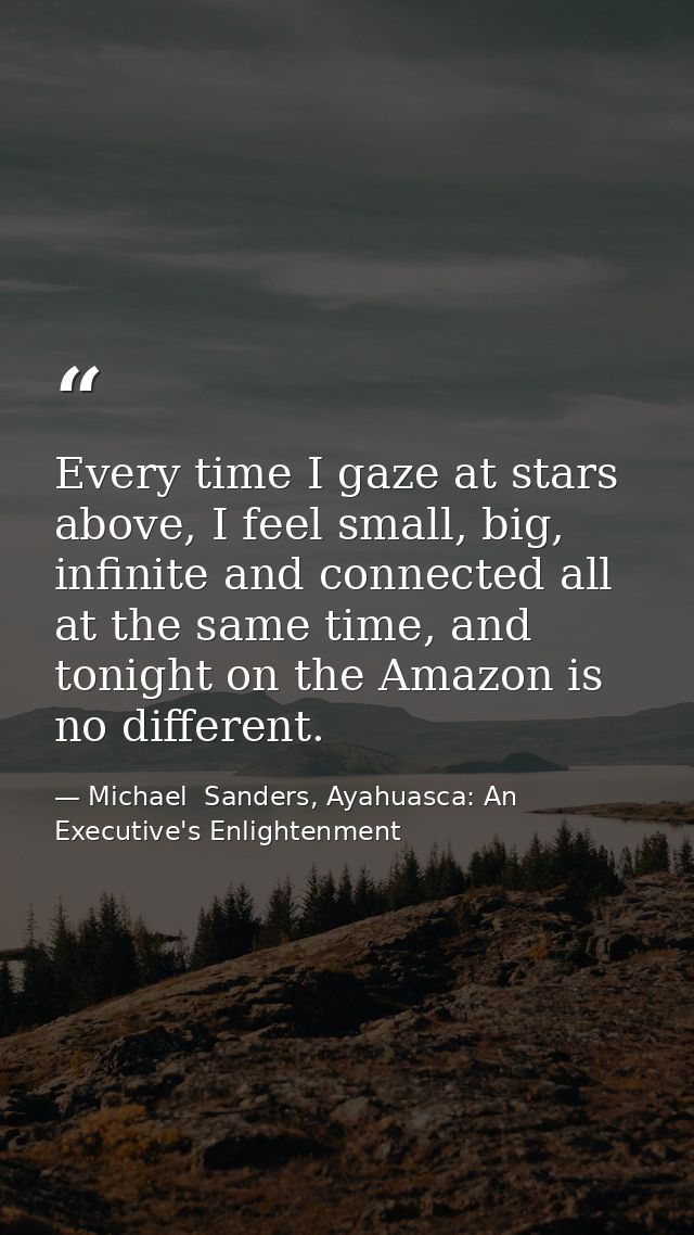 Every time I gaze at stars above, I feel small, big, infinite and connected all at the same time, and tonight on the Ama — Michael  Sanders, Ayahuasca: An Executive's Enlightenment