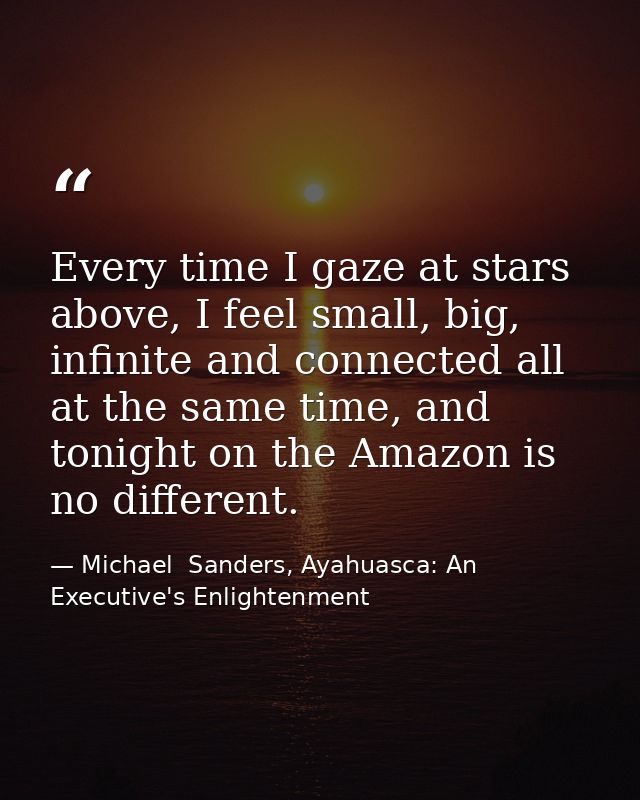 Every time I gaze at stars above, I feel small, big, infinite and connected all at the same time, and tonight on the Ama — Michael  Sanders, Ayahuasca: An Executive's Enlightenment